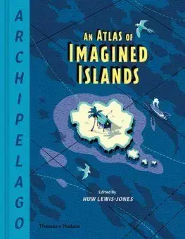 Archipelago: An Atlas of Imagined Islands - Huw Lewis-Jones
