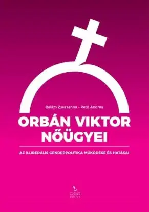Orbán Viktor nőügyei – Az illiberális genderpolitika működése és hatásai - Zsuzsanna Balázs, Andrea Pető