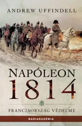 Napóleon 1814 - Franciaország védelme - Andrew Uffindell