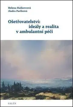 Ošetřovatelství: ideály a realita v ambulantní péč - Helena Haškovcová, Jindra Pavlicová