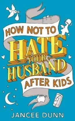 How Not to Hate Your Husband After Kids - Jancee Dunn