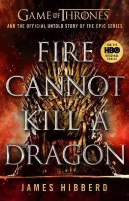 Fire Cannot Kill a Dragon: Game of Thrones and the Official Untold Story of an Epic Series - James Hibberd