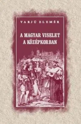 A magyar viselet a középkorban - Elemér Varjú