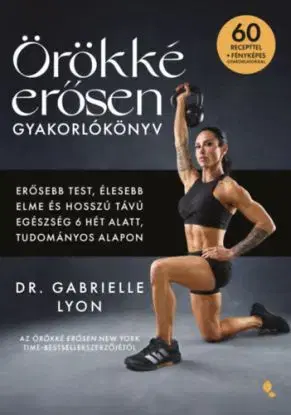 Örökké erősen gyakorlókönyv - Erősebb test, élesebb elme és hosszú távú egészség 6 hét alatt, tudományos alapon - Dr. Gabrielle Lyon
