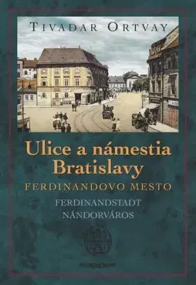 Ulice a námestia Bratislavy - Ferdinandovo mesto 2. vydanie - Tivadar Ortvay