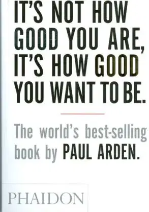It's Not How Good You Are, It's How Good You Want To Be - Paul Arden, Paul Arden