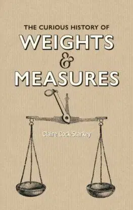 Curious History of Weights and Measures - Claire Cock-Starkey