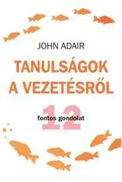 Tanulságok a vezetésről 12 fontos gondolat - John Adair