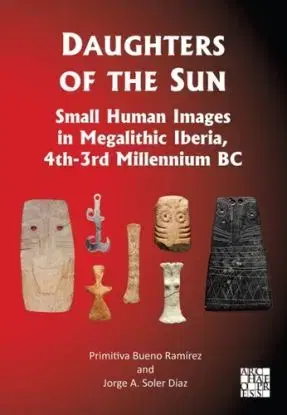 Daughters of the Sun: Small Human Images in Megalithic Iberia, 4th-3rd Millennium BC - Jorge A. Soler Diaz, Primitiva Bueno-Ramirez