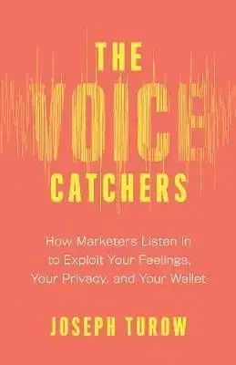 Voice Catchers: How Marketers Listen In to Exploit Your Feelings, Your Privacy, and Your Wallet - Joseph Turow