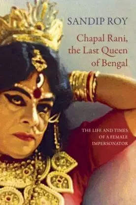 Chapal Rani, the Last Queen of Bengal – The Life and Times of a Female Impersonator - Sandip Roy