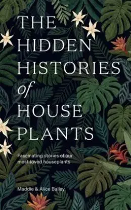 The Hidden Histories of Houseplants - Maddie Bailey, Alice Bailey