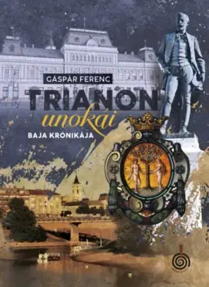 Trianon unokái - Baja krónikája - Ferenc Gáspár