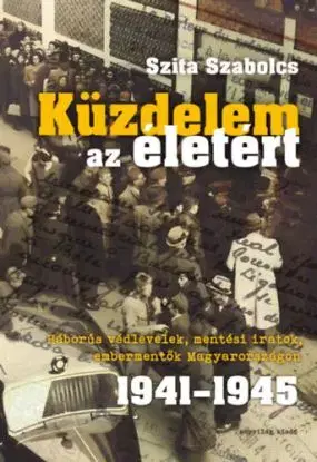 Küzdelem az életért - Háborús védlevelek, mentési iratok, embermentők Magyarországon 1941-1945 - Szabolcs Szita