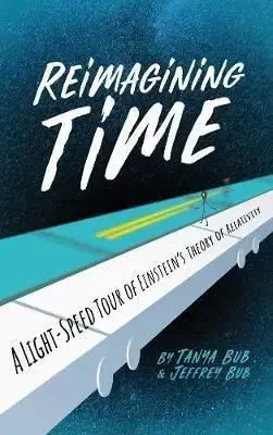 Reimagining Time: A Light-Speed Tour of Einsteins Theory of Relativity - Tanya Bub, Jeffrey Bub