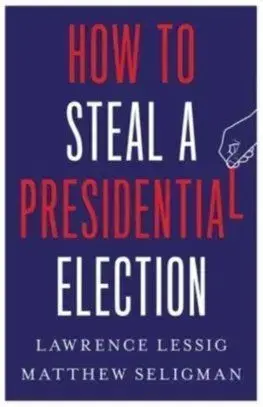 How to Steal a Presidential Election - Lawrence Lessig, Matthew Seligman