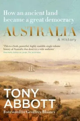 Australia: A History: by the former Prime Minister Tony Abbott with a foreword by Geoffrey Blainey - Tony Abbott