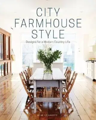 City Farmhouse Style - Designs for a Modern Country Life - Kim Leggett
