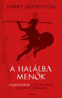 A halálba menők - Gladiátorok - Élet és halál az ókori Rómában - Harry Sidebottom