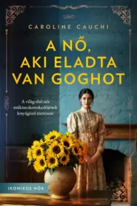 A nő, aki eladta Van Goghot - A világ első női műkincskereskedőjének lenyűgöző története - Caroline Cauchi
