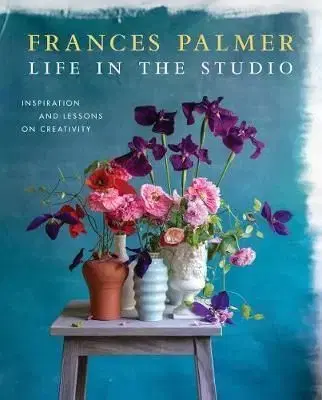 Life in the Studio: Inspiration and Lessons on Creativity - Frances Palmer