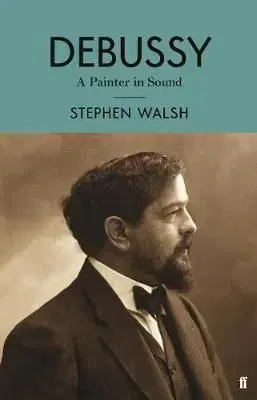 Debussy - A Painter in Sound - Stephen Walsh