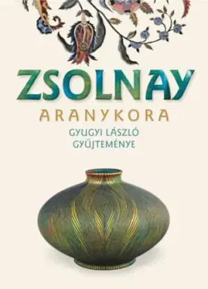 Zsolnay aranykora. Gyugyi László gyűjteménye - Éva Hárs, Éva Csenkey, László Gyugyi