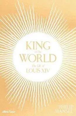 King of the World - The Life of Louis XIV - Philip Mansel