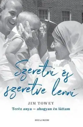 Szeretni és szeretve lenni -Teréz anya - ahogyan én láttam - Jim Towey