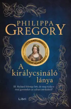 A királycsináló lánya - III. Richárd felesége lett, de meg tudja-e óvni gyermekét az udvari intrikáktól? - Philippa Gregory