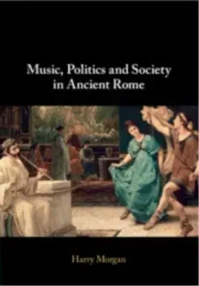 Music, Politics and Society in Ancient Rome - Harry Morgan