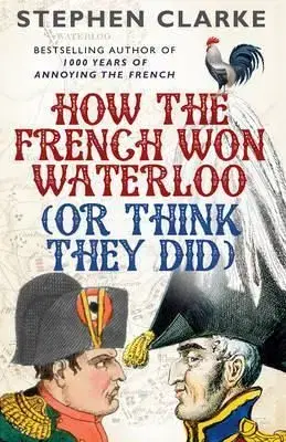 How the French Won Waterloo - Or Think They Did - Stephen Clarke