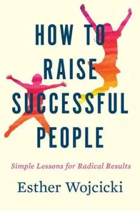 How To Raise Successful People : Simple Lessons for Radical Results - Esther Wojcicki