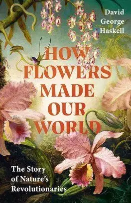 How Flowers Made Our World - David George Haskell