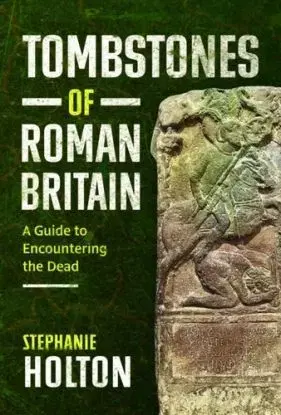 Tombstones of Roman Britain - Stephanie Holton