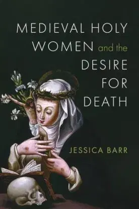 Medieval Holy Women and the Desire for Death - Jessica Barr