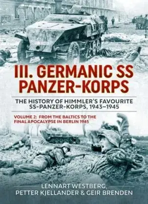III Germanic SS Panzer-Korps. The History of Himmler's Favourite SS-Panzer-Korps, 1943-1945 Volume 2 - Geir Brenden, Petter Kjellander, Lennart Westberg