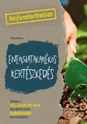 Energiatakarékos kertészkedés - Ötletek a víz, áram és más energiaforrások tudatosabb használatához - Antje Krause