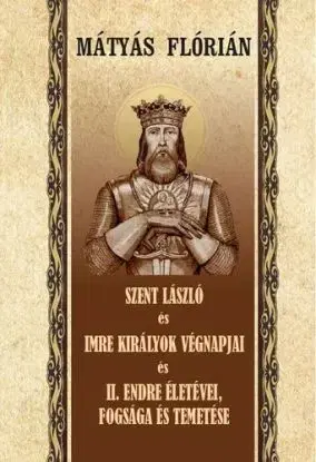 Szent László és Imre királyok végnapjai és II. Endre életévei, fogsága és temetése - Flórián Mátyás