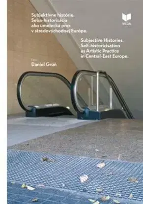 Súbjektívne histórie. Seba-historizácia ako umelecká prax v stredovýchodnej Európe - Daniel Grúň