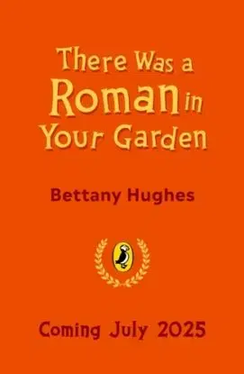 There Was a Roman in Your Garden - Bettany Hughes