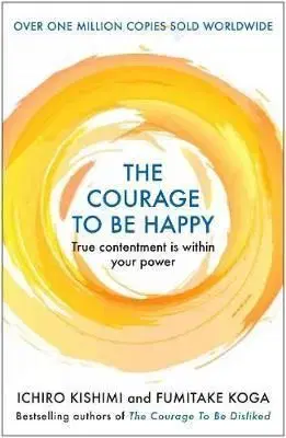 The Courage to be Happy - Ichiro Kishimi, Fumitake Koga