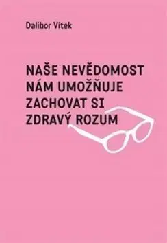 Naše nevědomost nám umožňuje zachovat si zdravý rozum - Dalibor Vítek